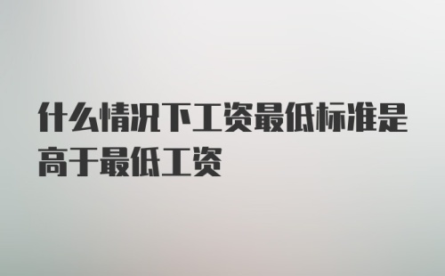 什么情况下工资最低标准是高于最低工资