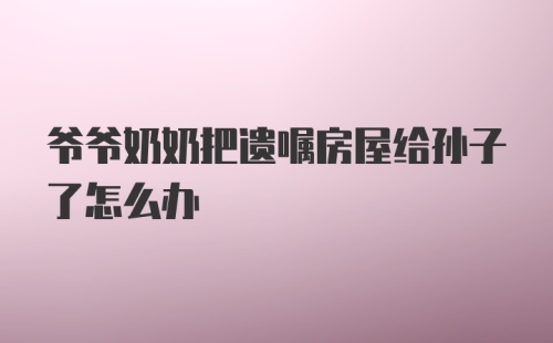 爷爷奶奶把遗嘱房屋给孙子了怎么办