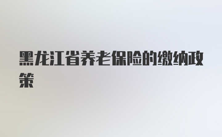 黑龙江省养老保险的缴纳政策