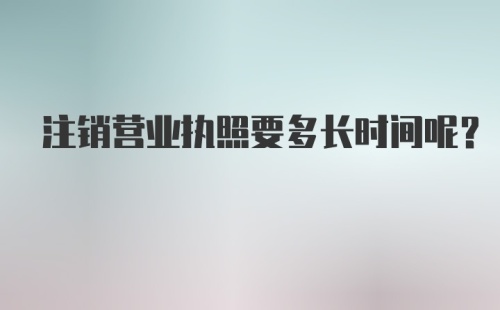 注销营业执照要多长时间呢？