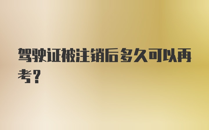 驾驶证被注销后多久可以再考？