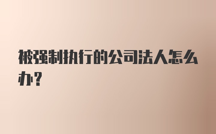 被强制执行的公司法人怎么办？