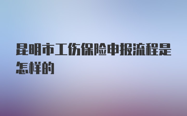 昆明市工伤保险申报流程是怎样的