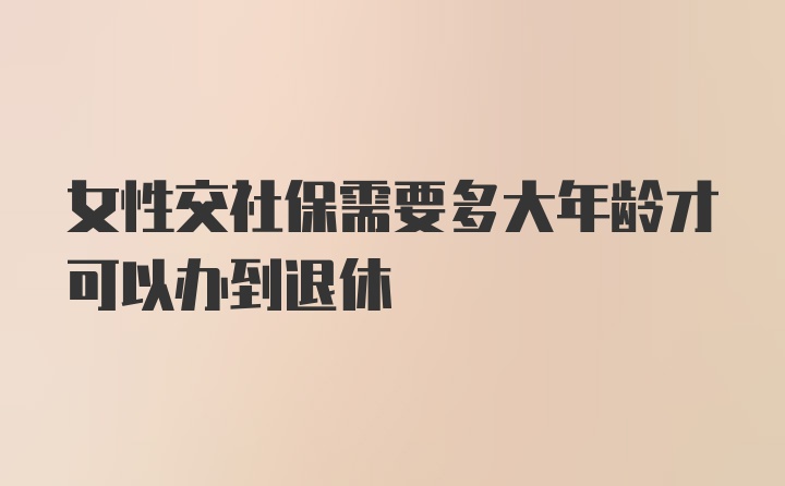 女性交社保需要多大年龄才可以办到退休