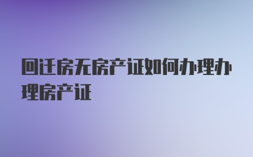 回迁房无房产证如何办理办理房产证