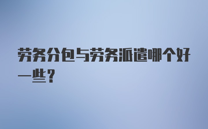 劳务分包与劳务派遣哪个好一些？