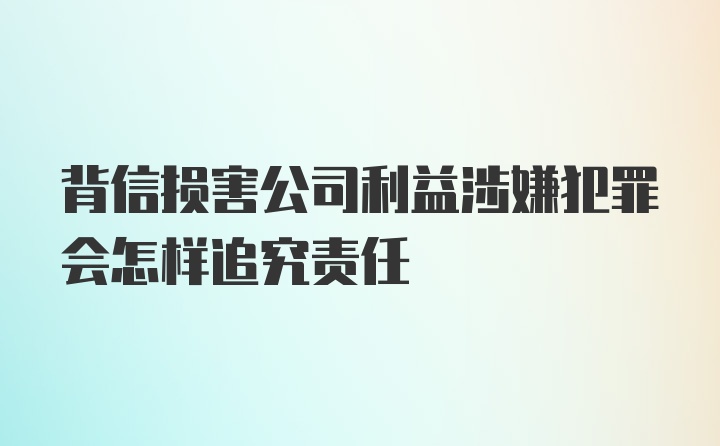 背信损害公司利益涉嫌犯罪会怎样追究责任