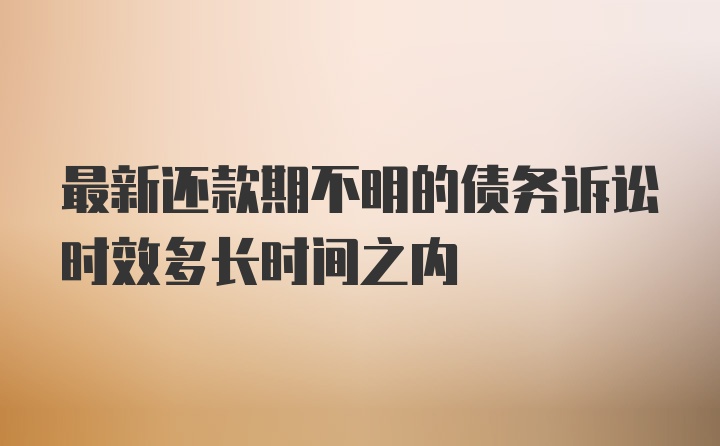 最新还款期不明的债务诉讼时效多长时间之内