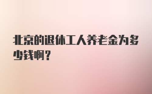 北京的退休工人养老金为多少钱啊?