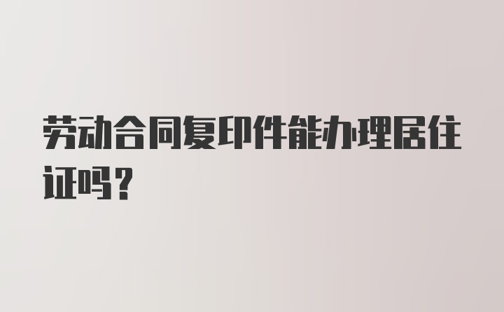 劳动合同复印件能办理居住证吗？