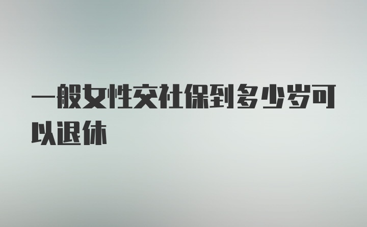 一般女性交社保到多少岁可以退休