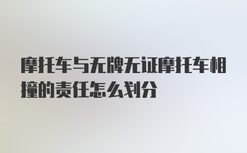 摩托车与无牌无证摩托车相撞的责任怎么划分