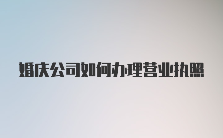 婚庆公司如何办理营业执照