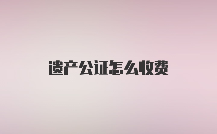 遗产公证怎么收费