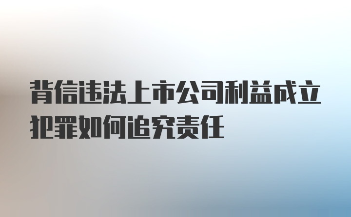 背信违法上市公司利益成立犯罪如何追究责任