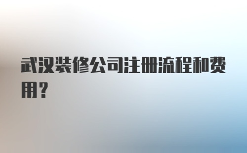 武汉装修公司注册流程和费用？