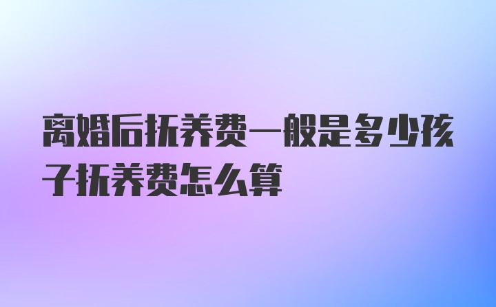 离婚后抚养费一般是多少孩子抚养费怎么算