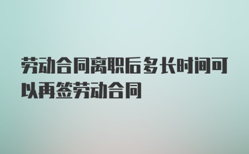 劳动合同离职后多长时间可以再签劳动合同