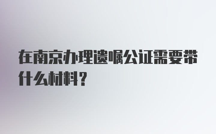 在南京办理遗嘱公证需要带什么材料？