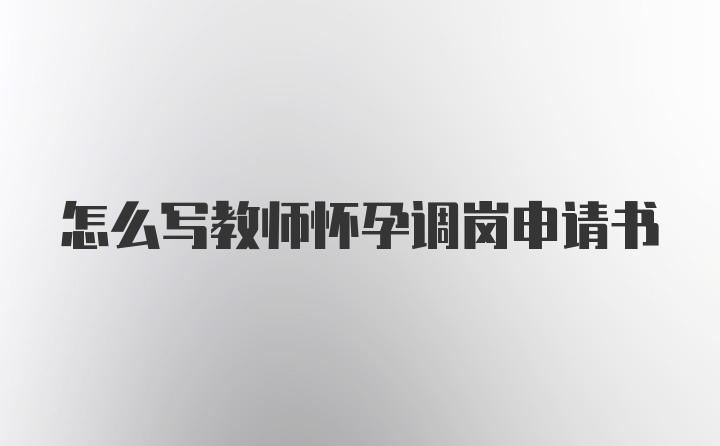 怎么写教师怀孕调岗申请书