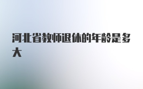 河北省教师退休的年龄是多大