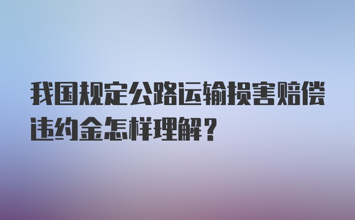 我国规定公路运输损害赔偿违约金怎样理解？