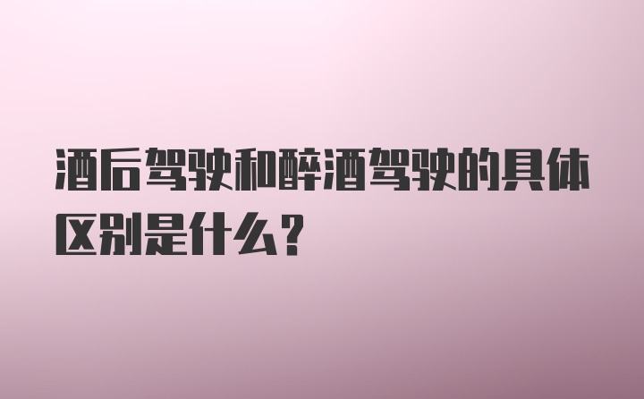 酒后驾驶和醉酒驾驶的具体区别是什么？