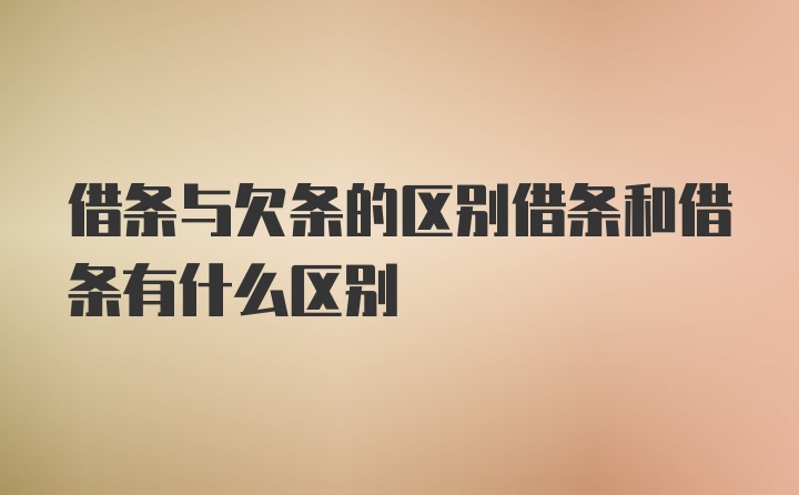 借条与欠条的区别借条和借条有什么区别