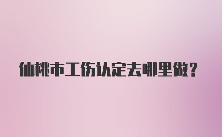 仙桃市工伤认定去哪里做？