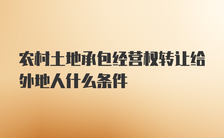 农村土地承包经营权转让给外地人什么条件