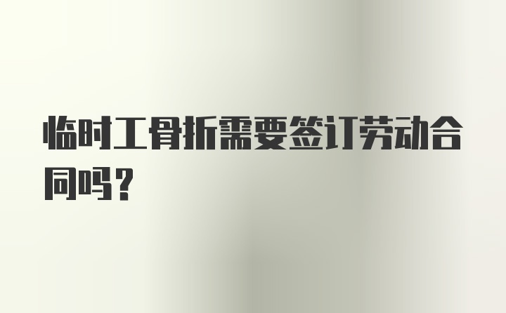 临时工骨折需要签订劳动合同吗？