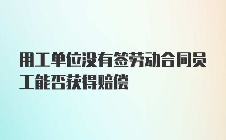 用工单位没有签劳动合同员工能否获得赔偿