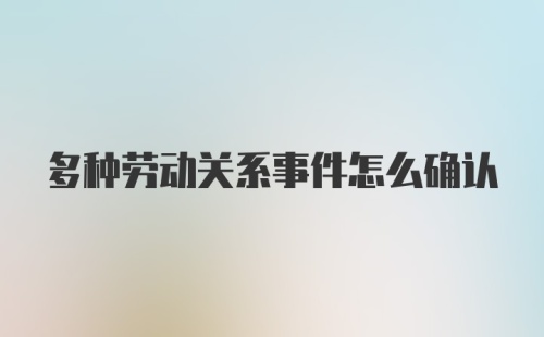 多种劳动关系事件怎么确认