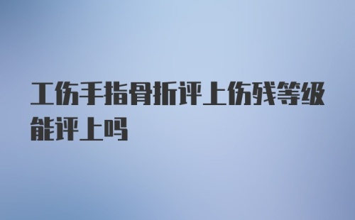 工伤手指骨折评上伤残等级能评上吗