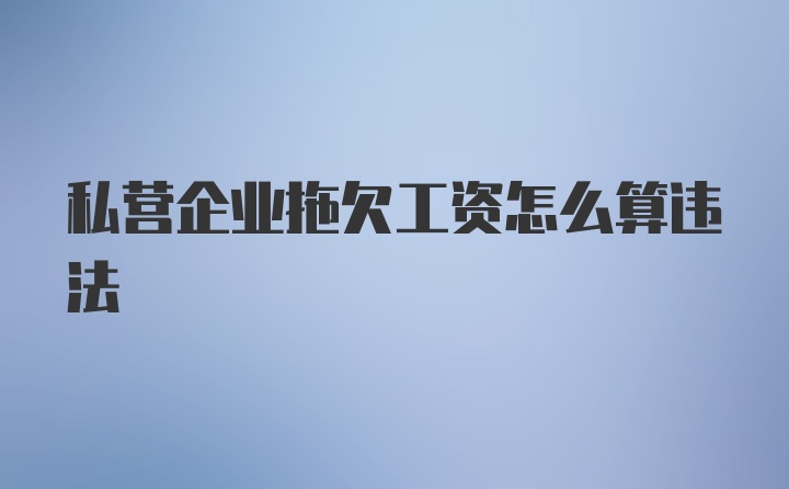 私营企业拖欠工资怎么算违法