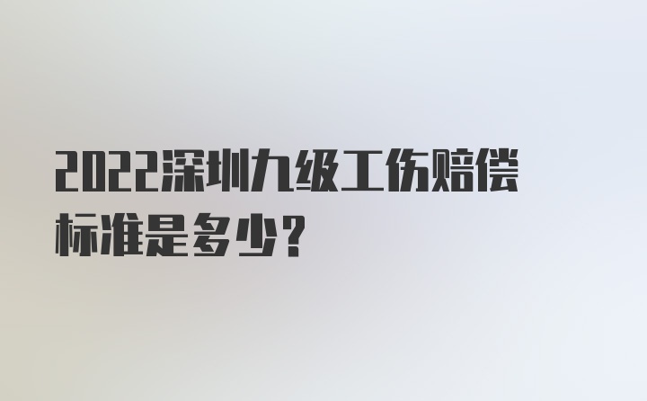 2022深圳九级工伤赔偿标准是多少？