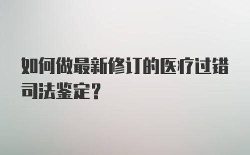 如何做最新修订的医疗过错司法鉴定？