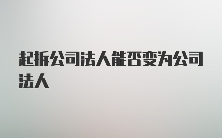 起拆公司法人能否变为公司法人