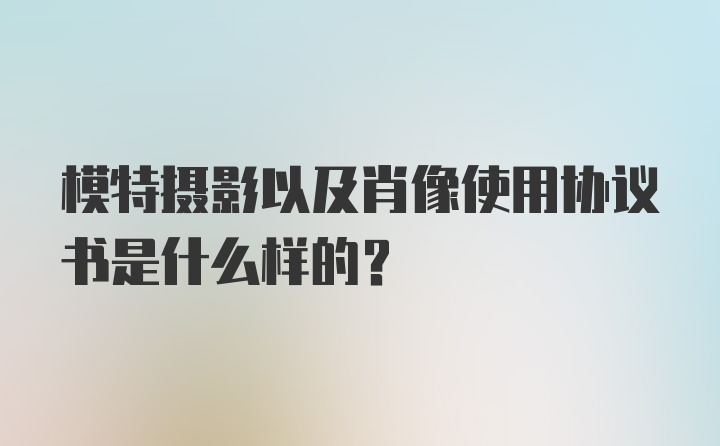 模特摄影以及肖像使用协议书是什么样的？