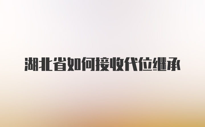 湖北省如何接收代位继承