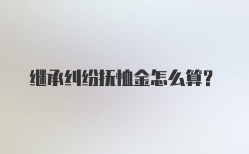 继承纠纷抚恤金怎么算?