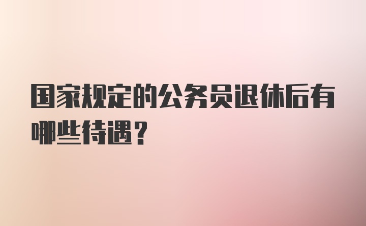 国家规定的公务员退休后有哪些待遇？