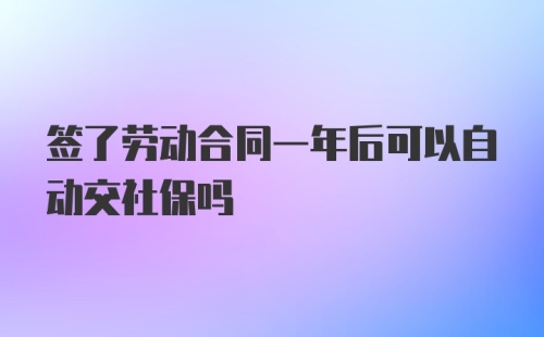 签了劳动合同一年后可以自动交社保吗