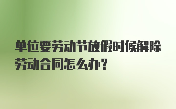 单位要劳动节放假时候解除劳动合同怎么办？