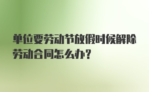 单位要劳动节放假时候解除劳动合同怎么办？