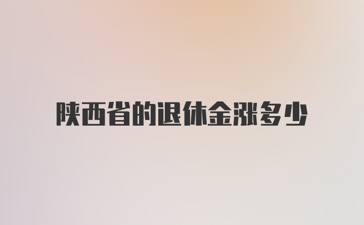 陕西省的退休金涨多少