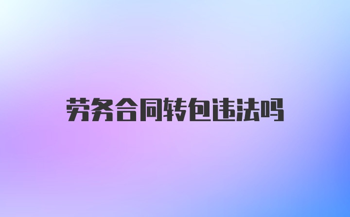 劳务合同转包违法吗