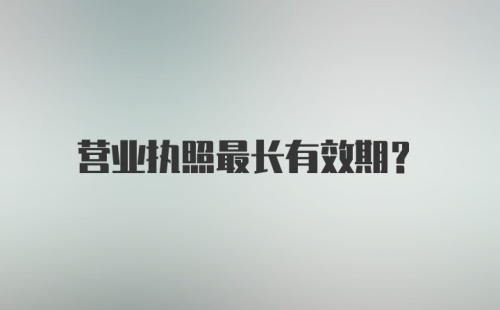 营业执照最长有效期？