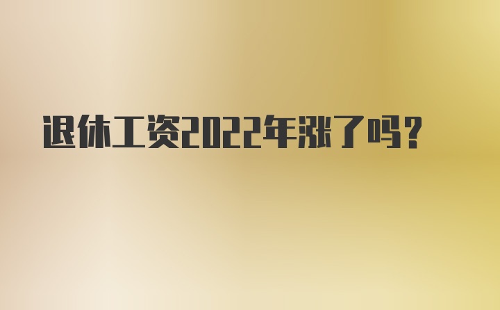 退休工资2022年涨了吗？