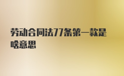 劳动合同法77条第一款是啥意思